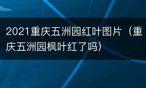 2021重庆五洲园红叶图片（重庆五洲园枫叶红了吗）