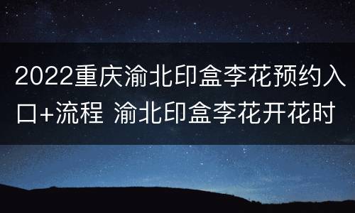 2022重庆渝北印盒李花预约入口+流程 渝北印盒李花开花时间2021年