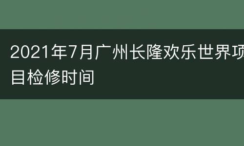 2021年7月广州长隆欢乐世界项目检修时间