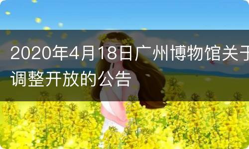 2020年4月18日广州博物馆关于调整开放的公告