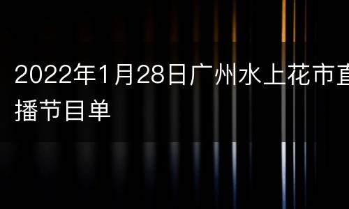 2022年1月28日广州水上花市直播节目单