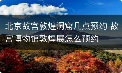 北京故宫敦煌洞窟几点预约 故宫博物馆敦煌展怎么预约