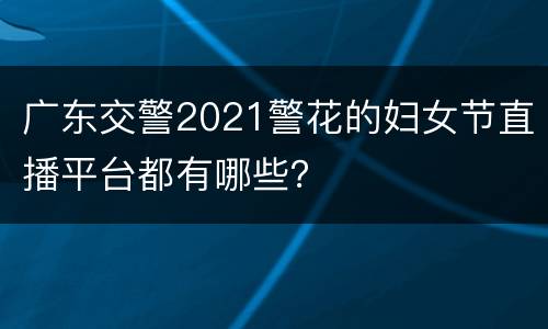 广东交警2021警花的妇女节直播平台都有哪些？