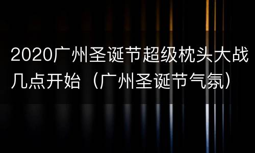 2020广州圣诞节超级枕头大战几点开始（广州圣诞节气氛）