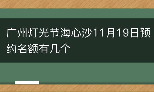 广州灯光节海心沙11月19日预约名额有几个