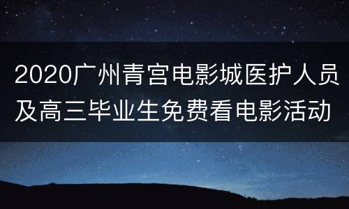 2020广州青宫电影城医护人员及高三毕业生免费看电影活动