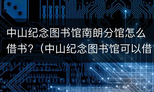 中山纪念图书馆南朗分馆怎么借书?（中山纪念图书馆可以借几本书）