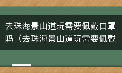 去珠海景山道玩需要佩戴口罩吗（去珠海景山道玩需要佩戴口罩吗现在）