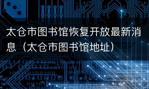 太仓市图书馆恢复开放最新消息（太仓市图书馆地址）