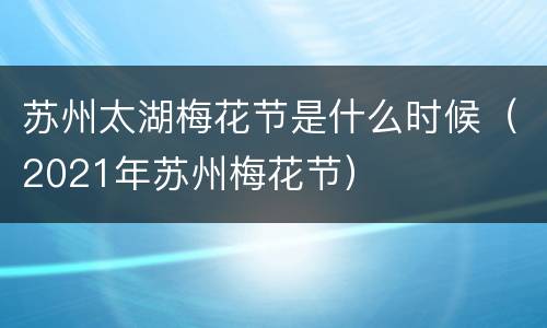 苏州太湖梅花节是什么时候（2021年苏州梅花节）