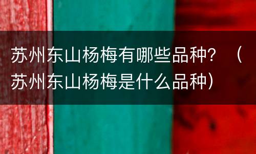苏州东山杨梅有哪些品种？（苏州东山杨梅是什么品种）