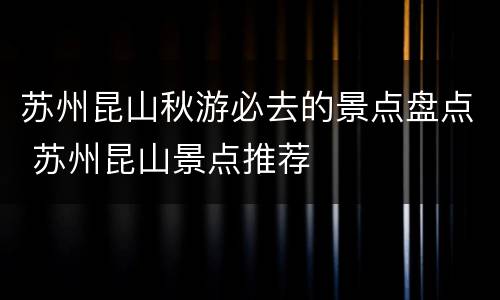 苏州昆山秋游必去的景点盘点 苏州昆山景点推荐