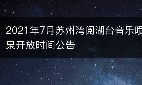 2021年7月苏州湾阅湖台音乐喷泉开放时间公告