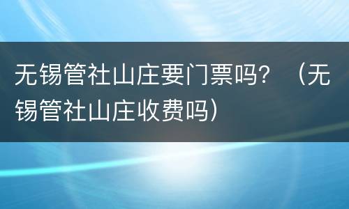无锡管社山庄要门票吗？（无锡管社山庄收费吗）