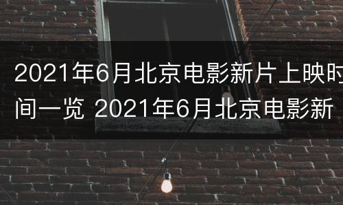 2021年6月北京电影新片上映时间一览 2021年6月北京电影新片上映时间一览表