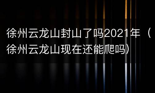 徐州云龙山封山了吗2021年（徐州云龙山现在还能爬吗）
