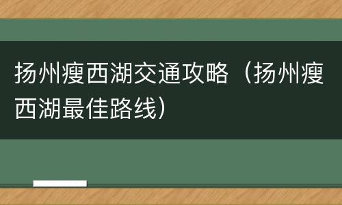 扬州瘦西湖交通攻略（扬州瘦西湖最佳路线）