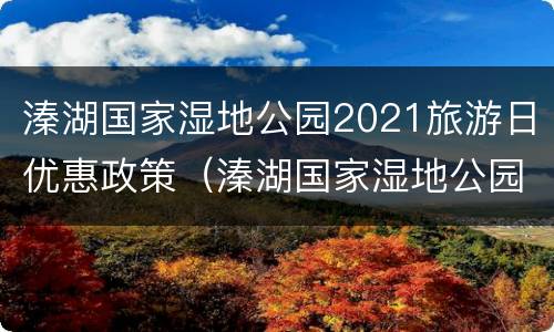 溱湖国家湿地公园2021旅游日优惠政策（溱湖国家湿地公园2021旅游日优惠政策解读）