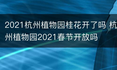 2021杭州植物园桂花开了吗 杭州植物园2021春节开放吗