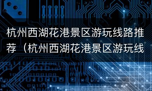 杭州西湖花港景区游玩线路推荐（杭州西湖花港景区游玩线路推荐图）