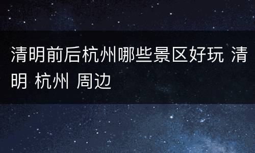 清明前后杭州哪些景区好玩 清明 杭州 周边