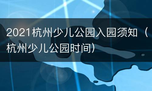 2021杭州少儿公园入园须知（杭州少儿公园时间）