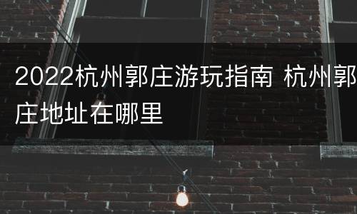 2022杭州郭庄游玩指南 杭州郭庄地址在哪里
