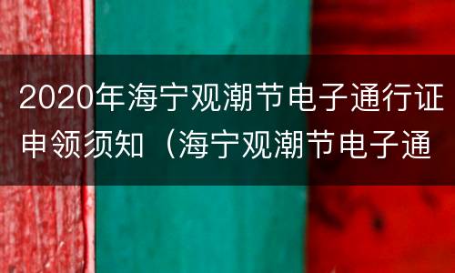 2020年海宁观潮节电子通行证申领须知（海宁观潮节电子通行证怎么申请）