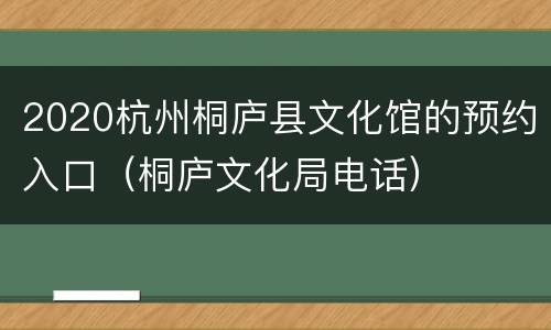 2020杭州桐庐县文化馆的预约入口（桐庐文化局电话）
