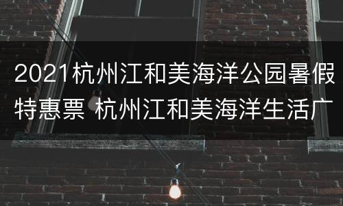 2021杭州江和美海洋公园暑假特惠票 杭州江和美海洋生活广场怎么样