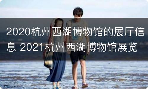2020杭州西湖博物馆的展厅信息 2021杭州西湖博物馆展览