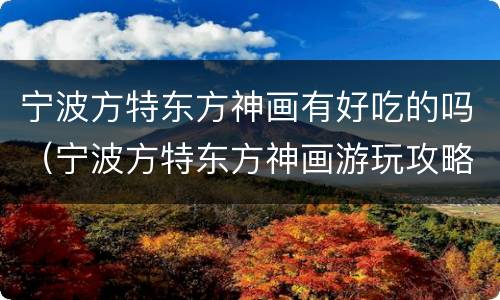宁波方特东方神画有好吃的吗（宁波方特东方神画游玩攻略(门票 交通）