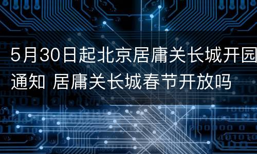 5月30日起北京居庸关长城开园通知 居庸关长城春节开放吗