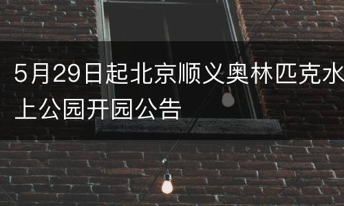5月29日起北京顺义奥林匹克水上公园开园公告