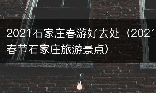 2021石家庄春游好去处（2021春节石家庄旅游景点）