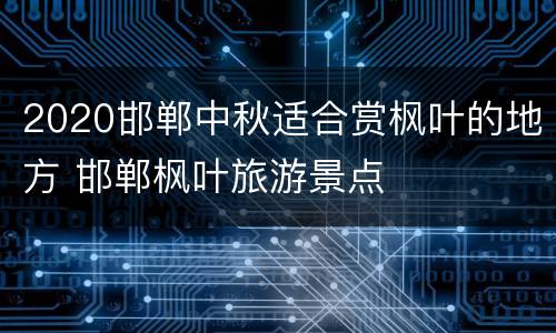 2020邯郸中秋适合赏枫叶的地方 邯郸枫叶旅游景点
