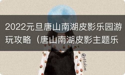 2022元旦唐山南湖皮影乐园游玩攻略（唐山南湖皮影主题乐园门票多少钱）
