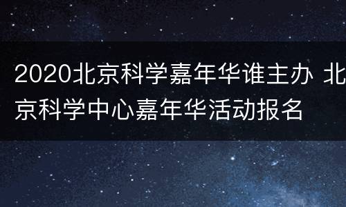 2020北京科学嘉年华谁主办 北京科学中心嘉年华活动报名