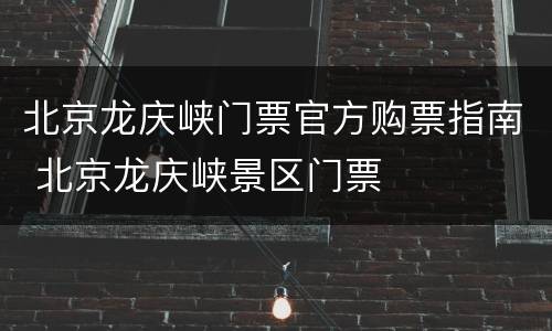 北京龙庆峡门票官方购票指南 北京龙庆峡景区门票