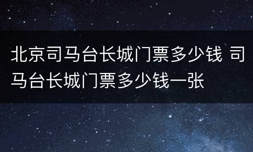 北京司马台长城门票多少钱 司马台长城门票多少钱一张