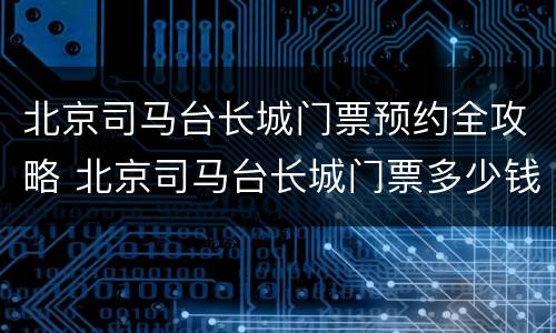 北京司马台长城门票预约全攻略 北京司马台长城门票多少钱