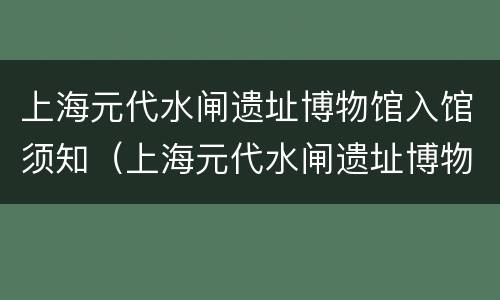 上海元代水闸遗址博物馆入馆须知（上海元代水闸遗址博物馆入馆须知图片）