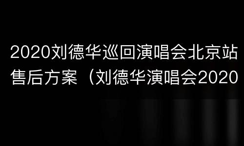 2020刘德华巡回演唱会北京站售后方案（刘德华演唱会2020北京演唱会开始了吗）