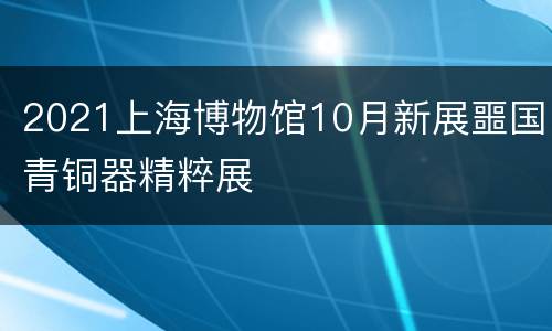 2021上海博物馆10月新展噩国青铜器精粹展