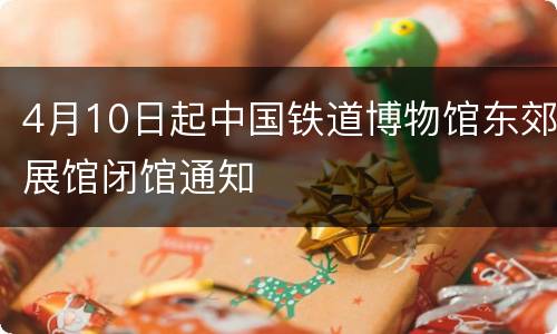 4月10日起中国铁道博物馆东郊展馆闭馆通知