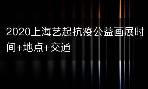 2020上海艺起抗疫公益画展时间+地点+交通