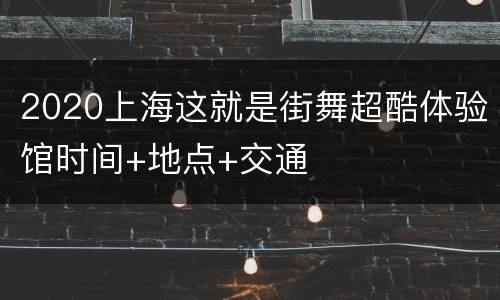 2020上海这就是街舞超酷体验馆时间+地点+交通