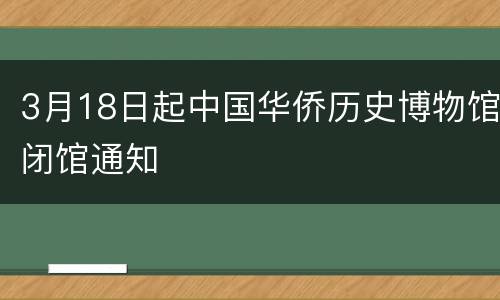 3月18日起中国华侨历史博物馆闭馆通知