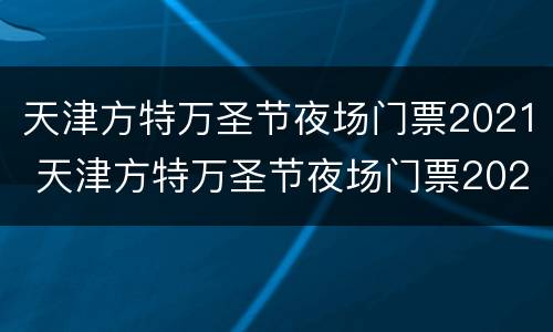 天津方特万圣节夜场门票2021 天津方特万圣节夜场门票2021价格