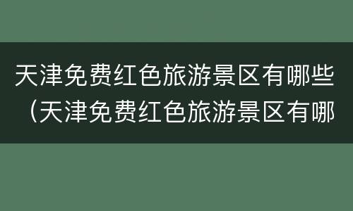 天津免费红色旅游景区有哪些（天津免费红色旅游景区有哪些景点）